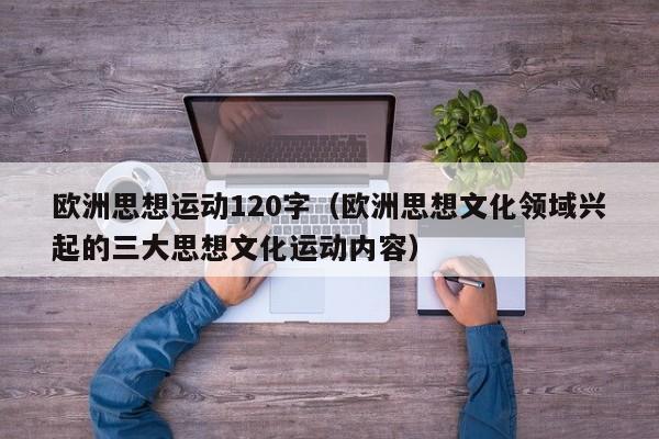 欧洲思想运动120字（欧洲思想文化领域兴起的三大思想文化运动内容）