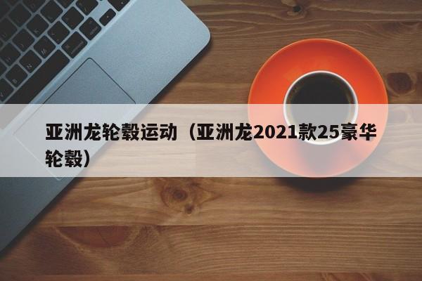 亚洲龙轮毂运动（亚洲龙2021款25豪华轮毂）