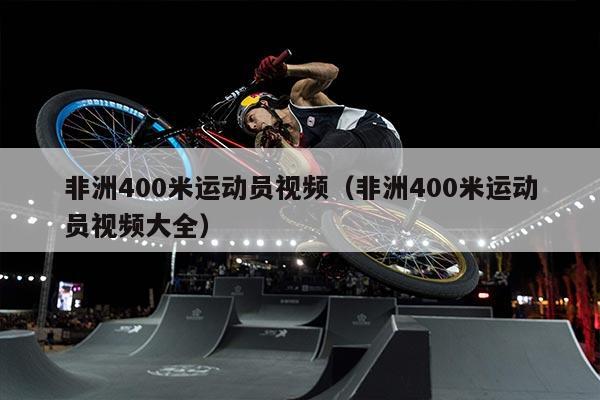 非洲400米运动员视频（非洲400米运动员视频大全）