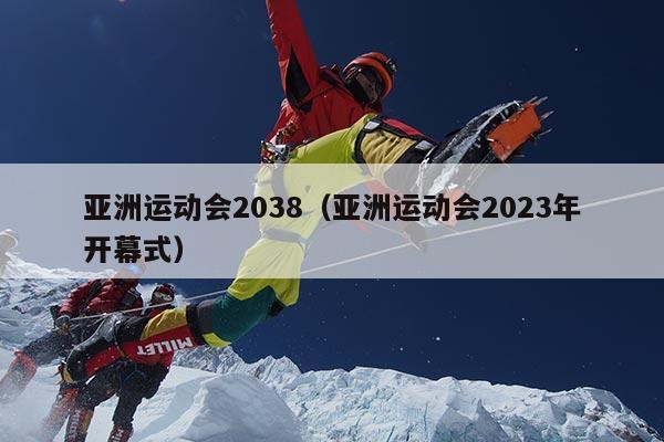 亚洲运动会2038（亚洲运动会2023年开幕式）