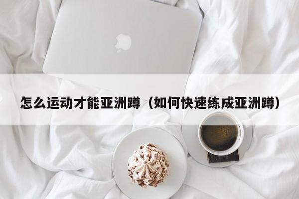 怎么运动才能亚洲蹲（如何快速练成亚洲蹲）