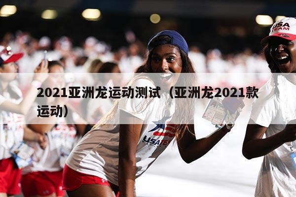 2021亚洲龙运动测试（亚洲龙2021款运动）