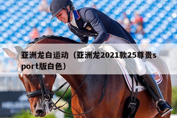 亚洲龙白运动（亚洲龙2021款25尊贵sport版白色）