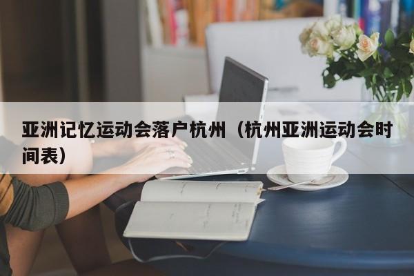 亚洲记忆运动会落户杭州（杭州亚洲运动会时间表）