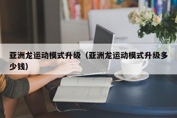 亚洲龙运动模式升级（亚洲龙运动模式升级多少钱）