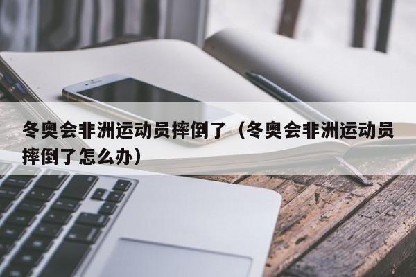 冬奥会非洲运动员摔倒了（冬奥会非洲运动员摔倒了怎么办）