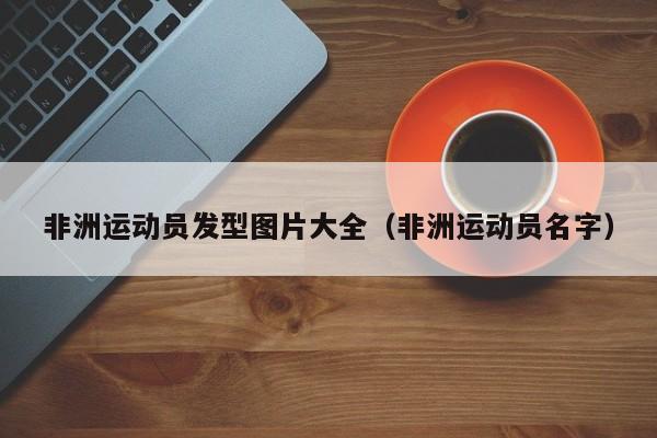 非洲运动员发型图片大全（非洲运动员名字）