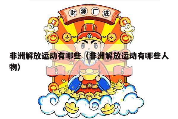 非洲解放运动有哪些（非洲解放运动有哪些人物）