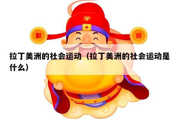 拉丁美洲的社会运动（拉丁美洲的社会运动是什么）