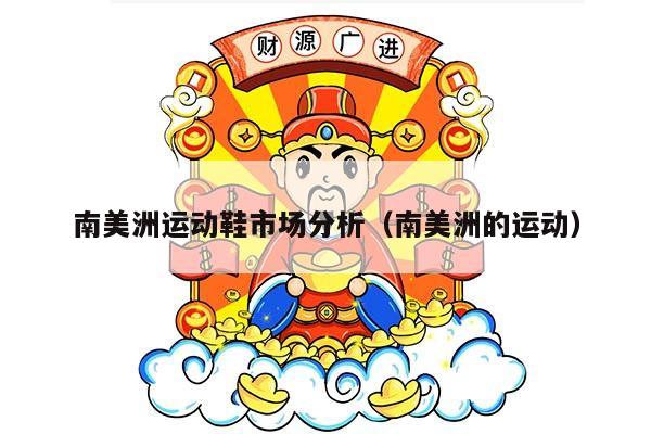 南美洲运动鞋市场分析（南美洲的运动）