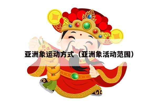 亚洲象运动方式（亚洲象活动范围）