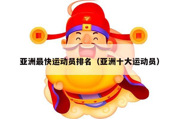 亚洲最快运动员排名（亚洲十大运动员）