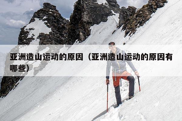 亚洲造山运动的原因（亚洲造山运动的原因有哪些）