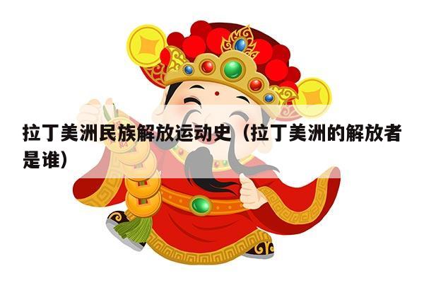 拉丁美洲民族解放运动史（拉丁美洲的解放者是谁）