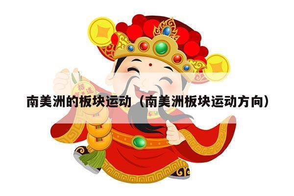 南美洲的板块运动（南美洲板块运动方向）