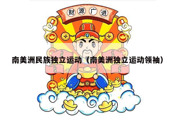 南美洲民族独立运动（南美洲独立运动领袖）