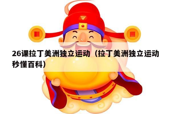 26课拉丁美洲独立运动（拉丁美洲独立运动秒懂百科）