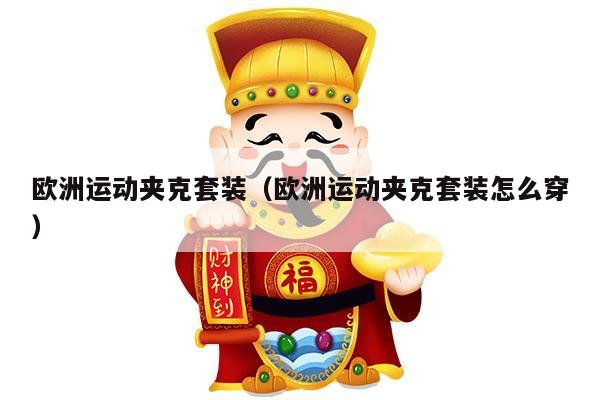 欧洲运动夹克套装（欧洲运动夹克套装怎么穿）