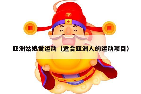 亚洲姑娘爱运动（适合亚洲人的运动项目）