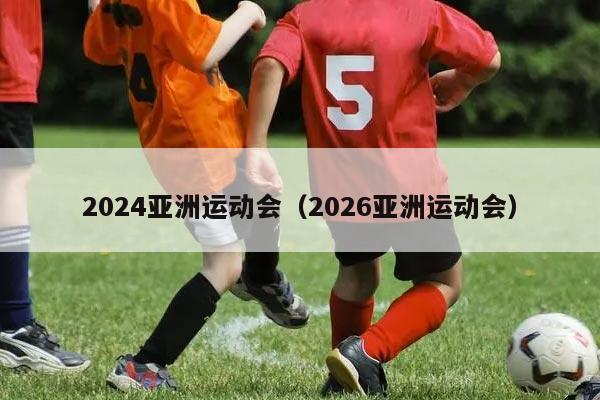 2024亚洲运动会（2026亚洲运动会）