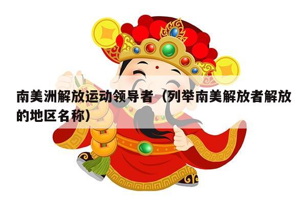 南美洲解放运动领导者（列举南美解放者解放的地区名称）