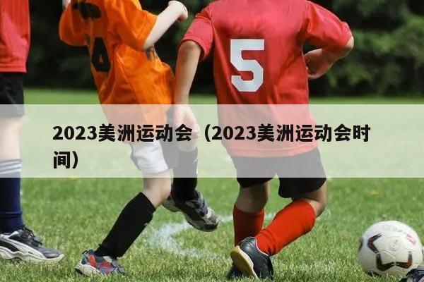 2023美洲运动会（2023美洲运动会时间）