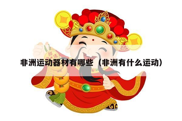 非洲运动器材有哪些（非洲有什么运动）