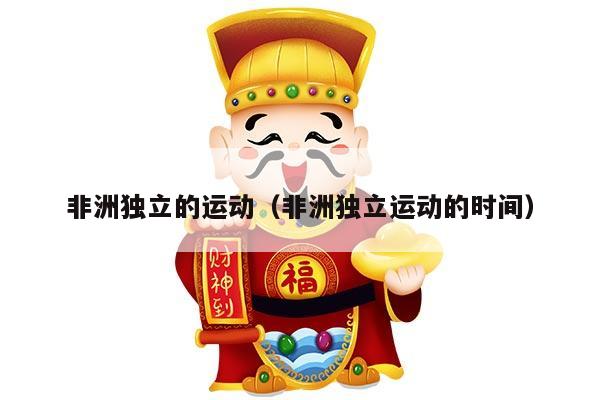 非洲独立的运动（非洲独立运动的时间）