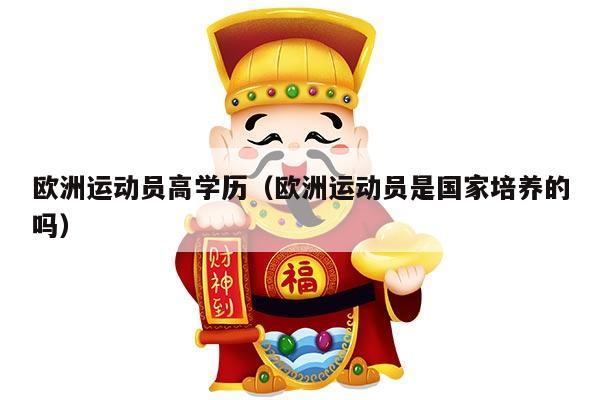 欧洲运动员高学历（欧洲运动员是国家培养的吗）