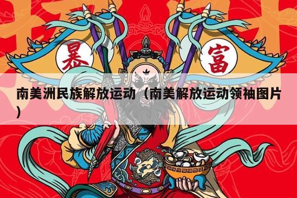 南美洲民族解放运动（南美解放运动领袖图片）