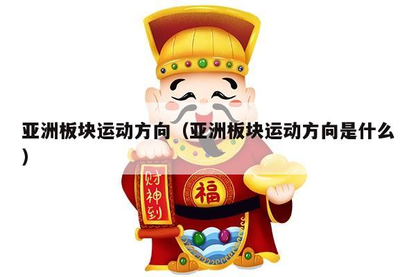 亚洲板块运动方向（亚洲板块运动方向是什么）