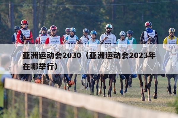 亚洲运动会2030（亚洲运动会2023年在哪举行）