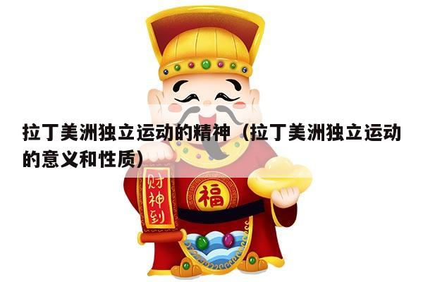 拉丁美洲独立运动的精神（拉丁美洲独立运动的意义和性质）