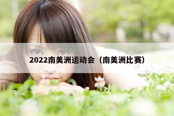 2022南美洲运动会（南美洲比赛）