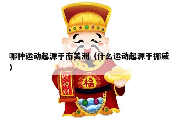 哪种运动起源于南美洲（什么运动起源于挪威）