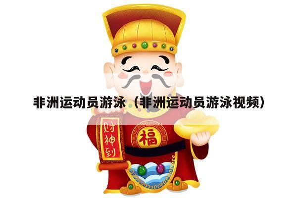 非洲运动员游泳（非洲运动员游泳视频）