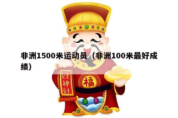 非洲1500米运动员（非洲100米最好成绩）