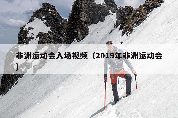 非洲运动会入场视频（2019年非洲运动会）