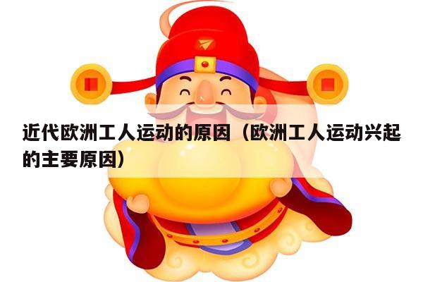 近代欧洲工人运动的原因（欧洲工人运动兴起的主要原因）