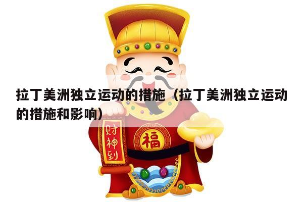 拉丁美洲独立运动的措施（拉丁美洲独立运动的措施和影响）