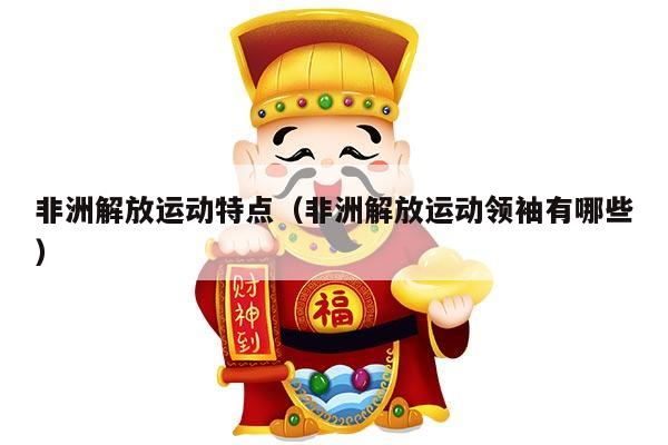 非洲解放运动特点（非洲解放运动领袖有哪些）