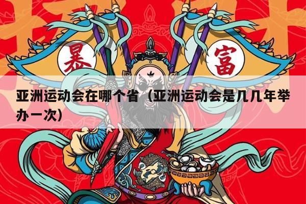 亚洲运动会在哪个省（亚洲运动会是几几年举办一次）