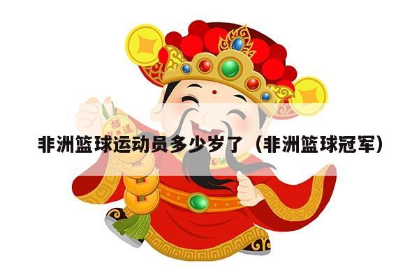 非洲篮球运动员多少岁了（非洲篮球冠军）