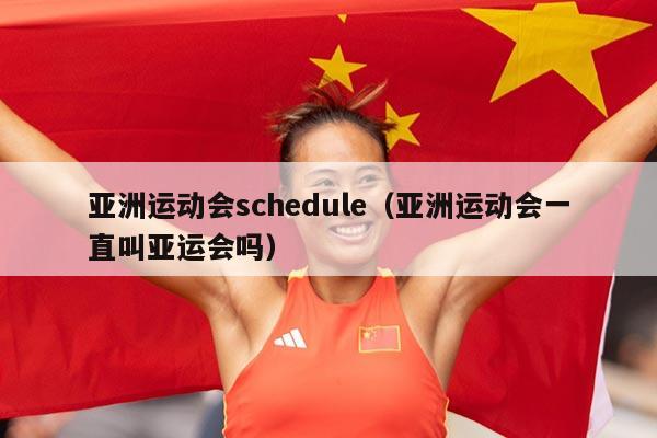 亚洲运动会schedule（亚洲运动会一直叫亚运会吗）