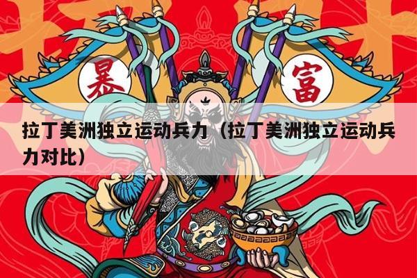 拉丁美洲独立运动兵力（拉丁美洲独立运动兵力对比）