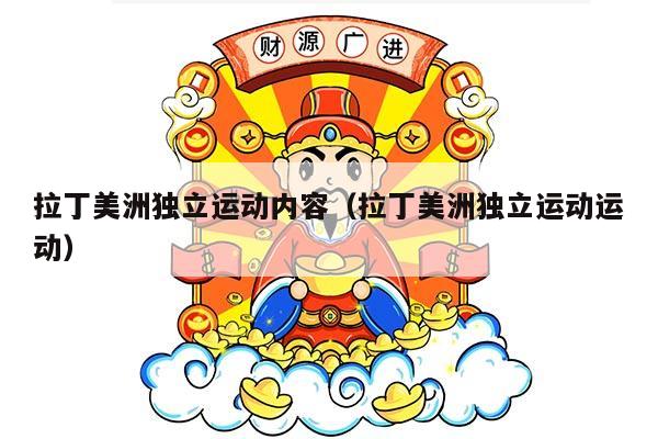 拉丁美洲独立运动内容（拉丁美洲独立运动运动）