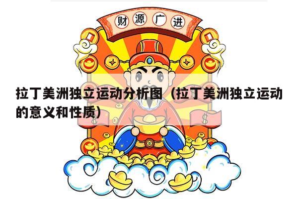 拉丁美洲独立运动分析图（拉丁美洲独立运动的意义和性质）