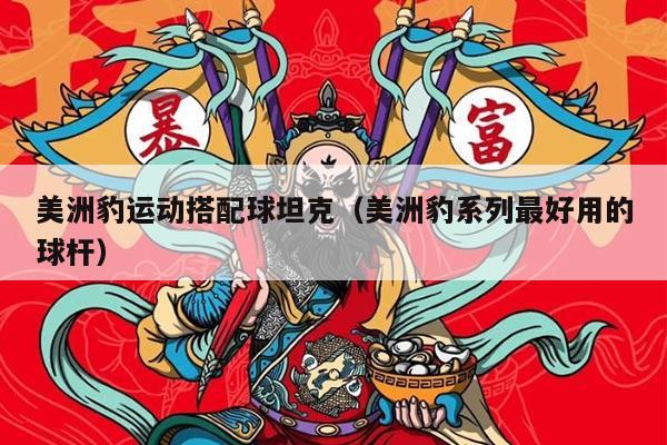 美洲豹运动搭配球坦克（美洲豹系列最好用的球杆）