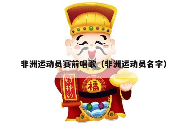 非洲运动员赛前唱歌（非洲运动员名字）