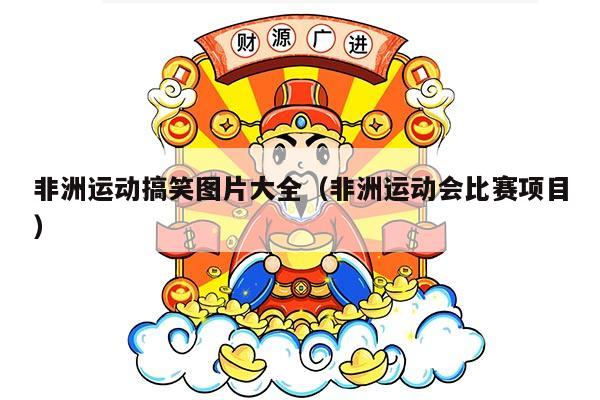 非洲运动搞笑图片大全（非洲运动会比赛项目）